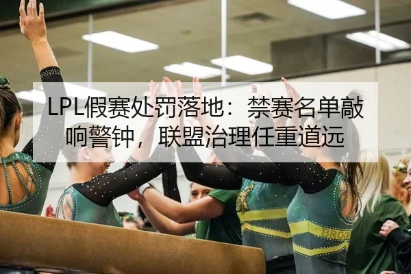 LPL假赛处罚落地：禁赛名单敲响警钟，联盟治理任重道远
